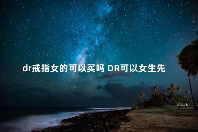 dr戒指女的可以买吗 DR可以女生先进店挑选吗